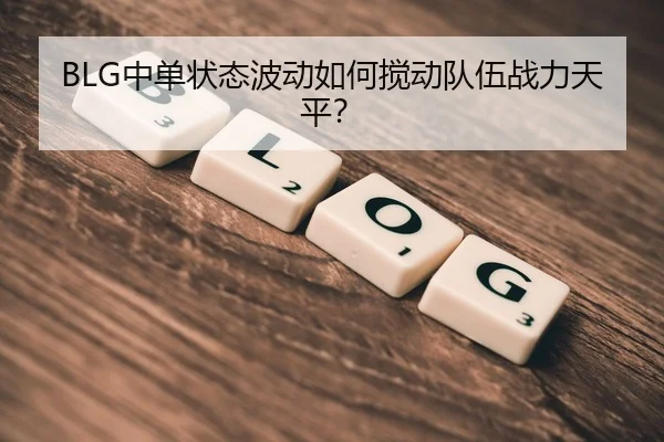 BLG中单状态波动如何搅动队伍战力天平？