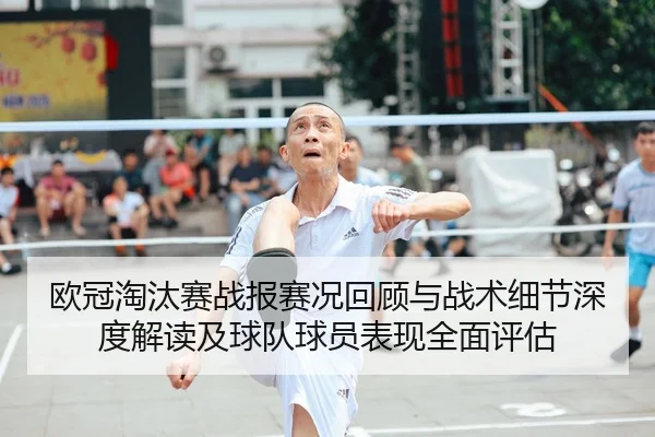 欧冠淘汰赛战报赛况回顾与战术细节深度解读及球队球员表现全面评估